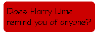 [Breaker quote: Does 
Harry Lime remind you of anyone?]