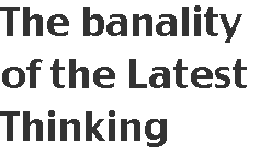[Breaker quote: The 
banality of the Latest Thinking]